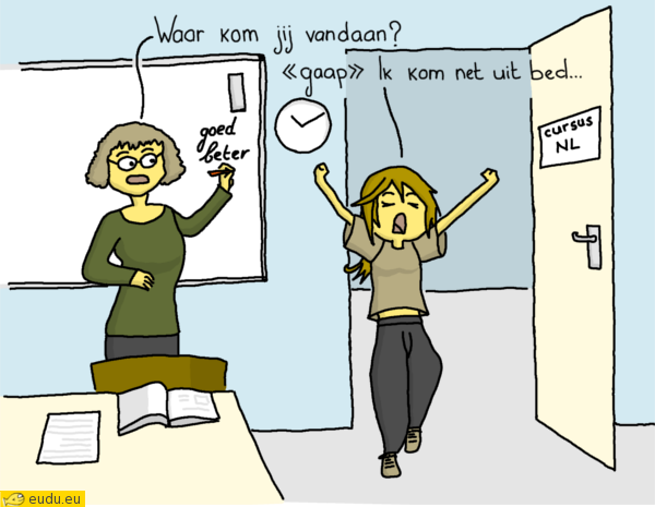 Een cursiste komt gapend de klas binnen: Waar kom je
vandaan? - Ik kom net uit bed.